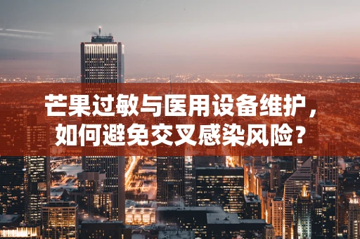 芒果过敏与医用设备维护，如何避免交叉感染风险？