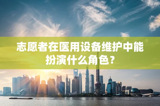 志愿者在医用设备维护中能扮演什么角色？