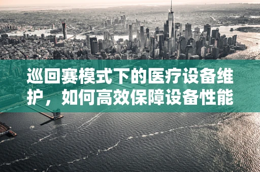 巡回赛模式下的医疗设备维护，如何高效保障设备性能？