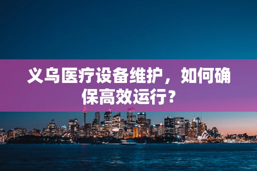 义乌医疗设备维护，如何确保高效运行？
