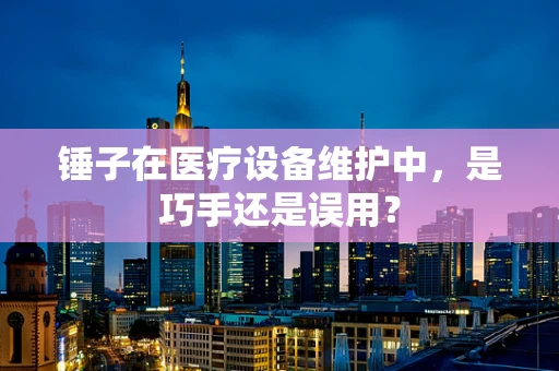 锤子在医疗设备维护中，是巧手还是误用？