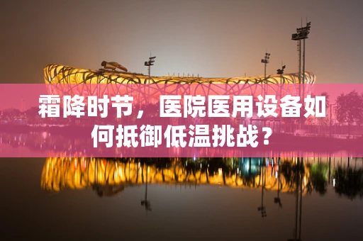 霜降时节，医院医用设备如何抵御低温挑战？