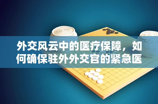 外交风云中的医疗保障，如何确保驻外外交官的紧急医疗设备无虞？