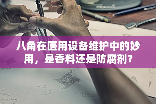 八角在医用设备维护中的妙用，是香料还是防腐剂？