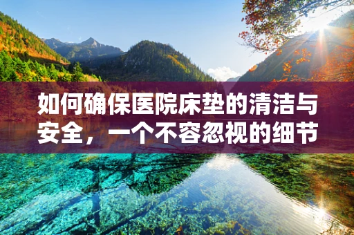 如何确保医院床垫的清洁与安全，一个不容忽视的细节