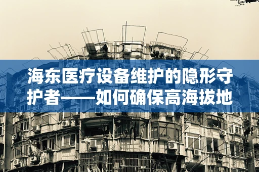 海东医疗设备维护的隐形守护者——如何确保高海拔地区的设备稳定运行？