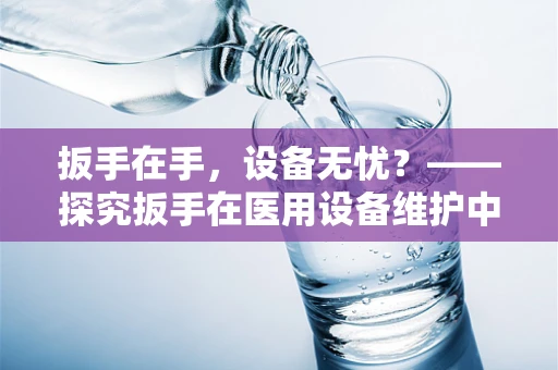 扳手在手，设备无忧？——探究扳手在医用设备维护中的正确使用与维护