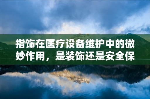 指饰在医疗设备维护中的微妙作用，是装饰还是安全保障？
