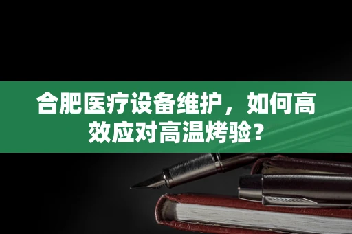 合肥医疗设备维护，如何高效应对高温烤验？