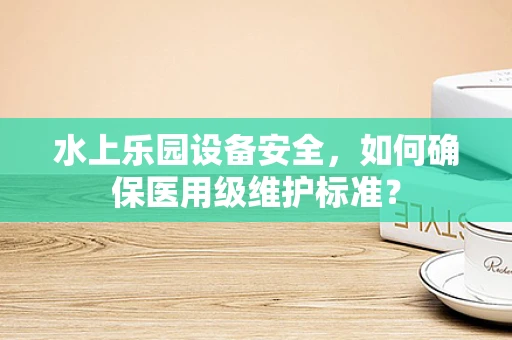 水上乐园设备安全，如何确保医用级维护标准？