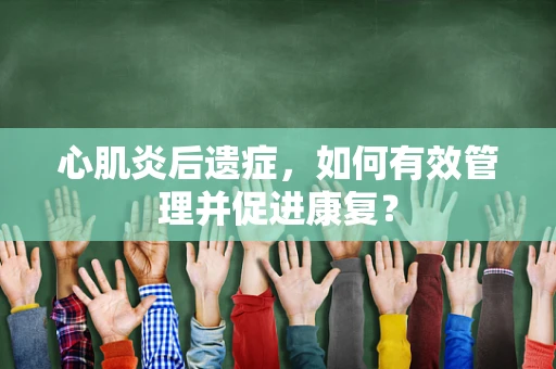 心肌炎后遗症，如何有效管理并促进康复？