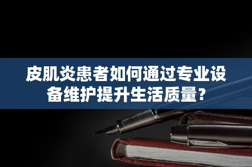 皮肌炎患者如何通过专业设备维护提升生活质量？