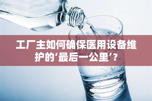 工厂主如何确保医用设备维护的‘最后一公里’？