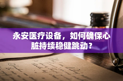永安医疗设备，如何确保心脏持续稳健跳动？