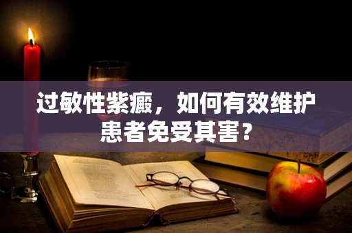 过敏性紫癜，如何有效维护患者免受其害？