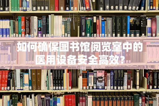如何确保图书馆阅览室中的医用设备安全高效？