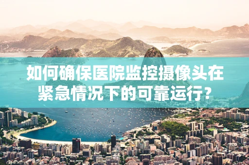 如何确保医院监控摄像头在紧急情况下的可靠运行？