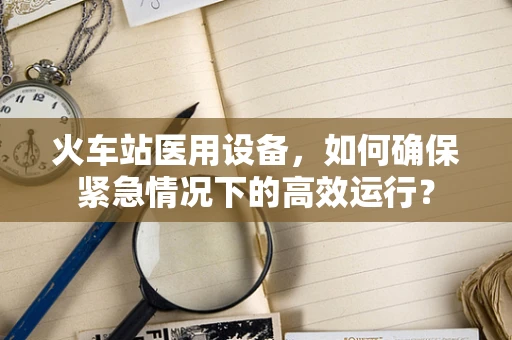 火车站医用设备，如何确保紧急情况下的高效运行？