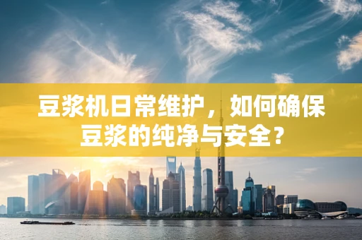 豆浆机日常维护，如何确保豆浆的纯净与安全？