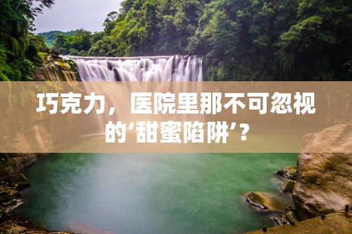 巧克力，医院里那不可忽视的‘甜蜜陷阱’？