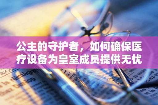 公主的守护者，如何确保医疗设备为皇室成员提供无忧服务？