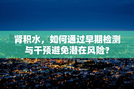 肾积水，如何通过早期检测与干预避免潜在风险？