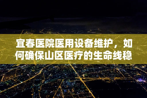 宜春医院医用设备维护，如何确保山区医疗的生命线稳固前行？