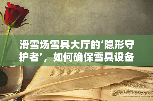 滑雪场雪具大厅的‘隐形守护者’，如何确保雪具设备‘零故障’运行？