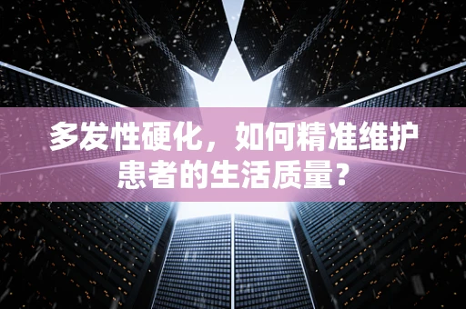 多发性硬化，如何精准维护患者的生活质量？