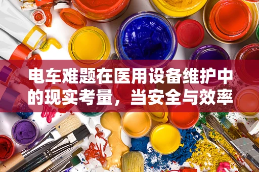 电车难题在医用设备维护中的现实考量，当安全与效率碰撞时，我们如何抉择？