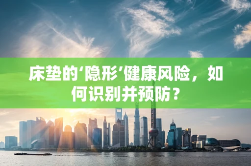 床垫的‘隐形’健康风险，如何识别并预防？