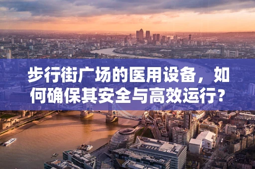步行街广场的医用设备，如何确保其安全与高效运行？