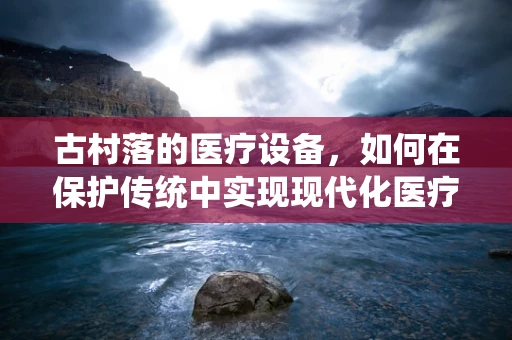 古村落的医疗设备，如何在保护传统中实现现代化医疗设施的融合？
