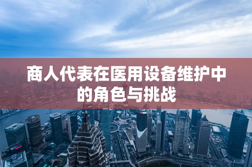 商人代表在医用设备维护中的角色与挑战