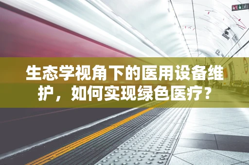 生态学视角下的医用设备维护，如何实现绿色医疗？