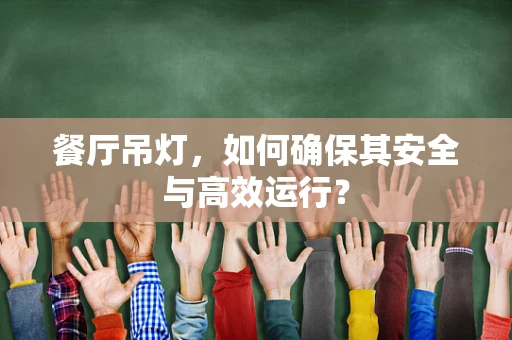 餐厅吊灯，如何确保其安全与高效运行？