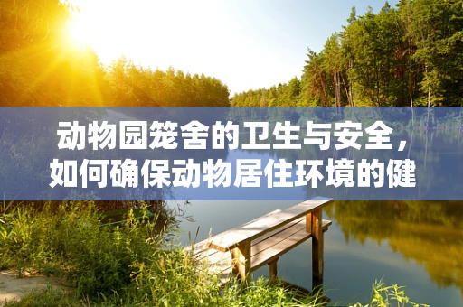 动物园笼舍的卫生与安全，如何确保动物居住环境的健康？