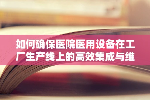 如何确保医院医用设备在工厂生产线上的高效集成与维护？