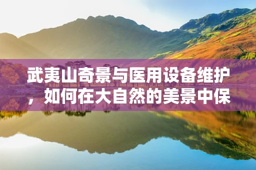武夷山奇景与医用设备维护，如何在大自然的美景中保障医疗安全？