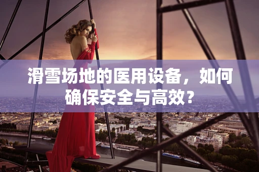 滑雪场地的医用设备，如何确保安全与高效？