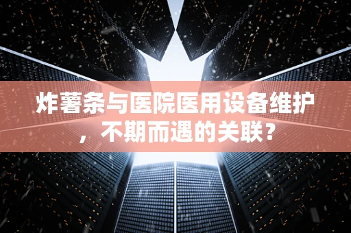炸薯条与医院医用设备维护，不期而遇的关联？