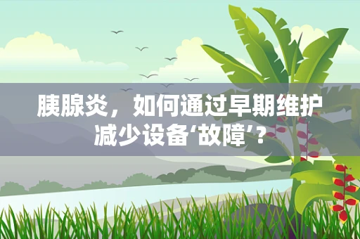 胰腺炎，如何通过早期维护减少设备‘故障’？