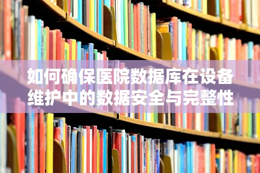 如何确保医院数据库在设备维护中的数据安全与完整性？