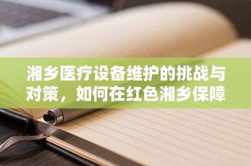 湘乡医疗设备维护的挑战与对策，如何在红色湘乡保障医疗设备高效运行？