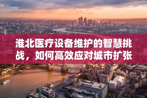 淮北医疗设备维护的智慧挑战，如何高效应对城市扩张带来的需求激增？