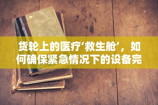 货轮上的医疗‘救生舱’，如何确保紧急情况下的设备完好无损？