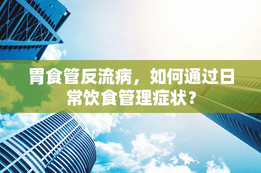 胃食管反流病，如何通过日常饮食管理症状？