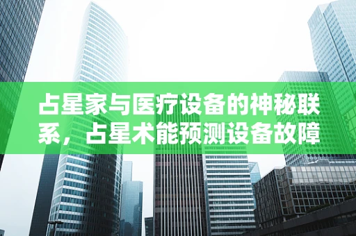 占星家与医疗设备的神秘联系，占星术能预测设备故障吗？