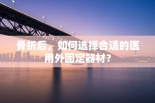 骨折后，如何选择合适的医用外固定器材？