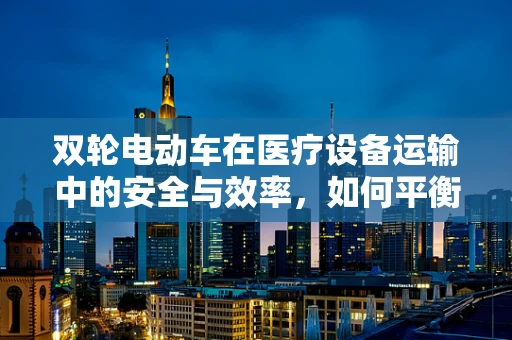 双轮电动车在医疗设备运输中的安全与效率，如何平衡？